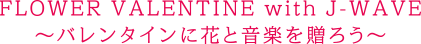 FLOWER VALENTINE with J-WAVE81.3〜バレンタインに花と音楽を贈ろう〜